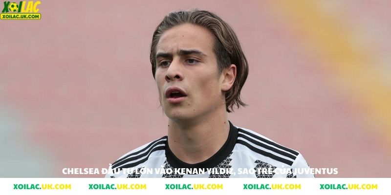 Chelsea sẳn sàng chi đậm để đưa Kenan Yildiz