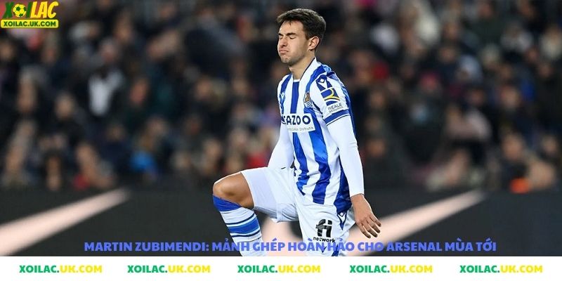 MARTIN ZUBIMENDI mãnh ghép hoàn hảo cho ARSENAL